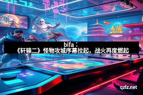 bifa：《轩辕二》怪物攻城序幕拉起，战火再度燃起
