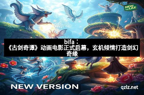 bifa：《古剑奇谭》动画电影正式启幕，玄机倾情打造剑幻奇缘