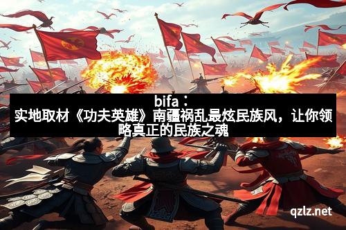 bifa：实地取材《功夫英雄》南疆祸乱最炫民族风，让你领略真正的民族之魂